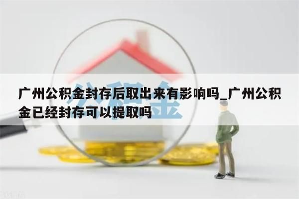 广州公积金封存后取出来有影响吗_广州公积金已经封存可以提取吗