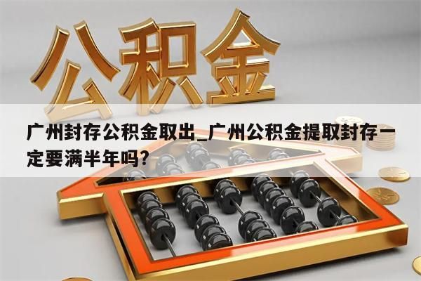 广州封存公积金取出_广州公积金提取封存一定要满半年吗?