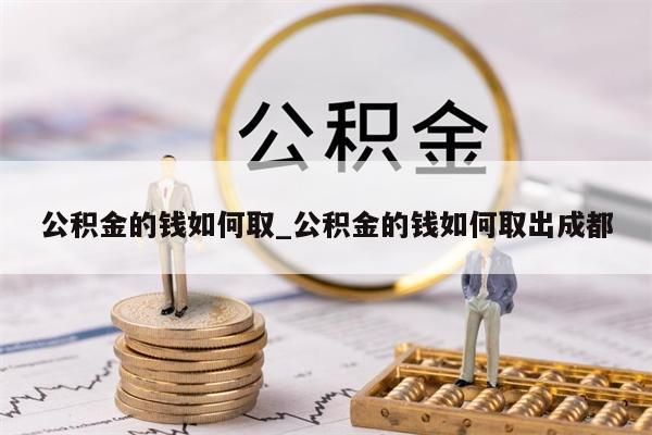 公积金的钱如何取_公积金的钱如何取出成都