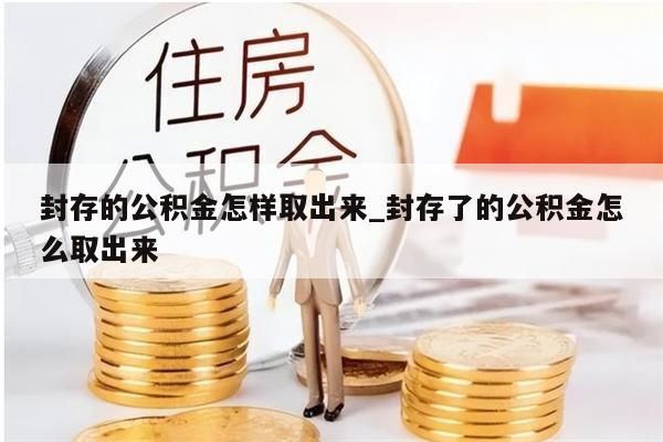 封存的公积金怎样取出来_封存了的公积金怎么取出来